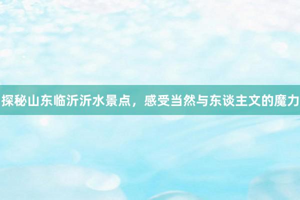 探秘山东临沂沂水景点，感受当然与东谈主文的魔力