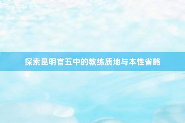 探索昆明官五中的教练质地与本性省略