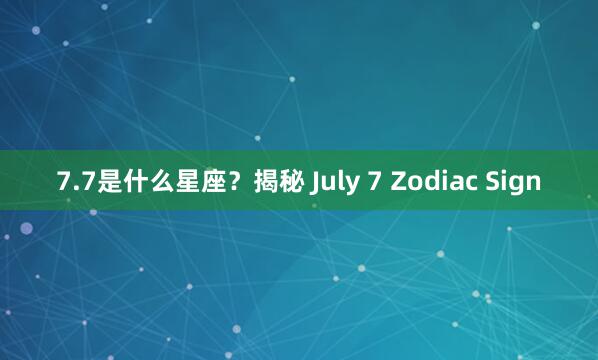7.7是什么星座？揭秘 July 7 Zodiac Sign