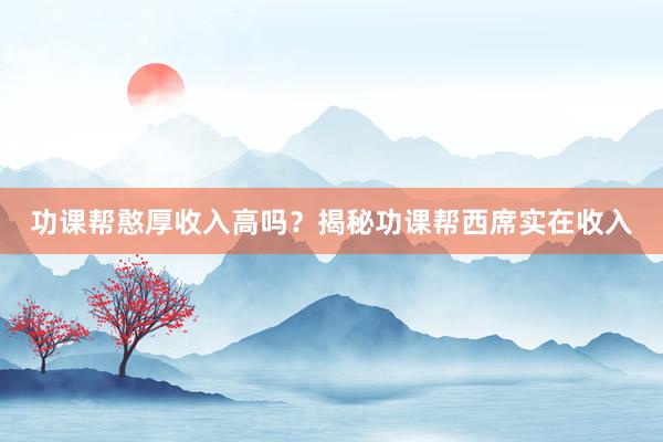 功课帮憨厚收入高吗？揭秘功课帮西席实在收入