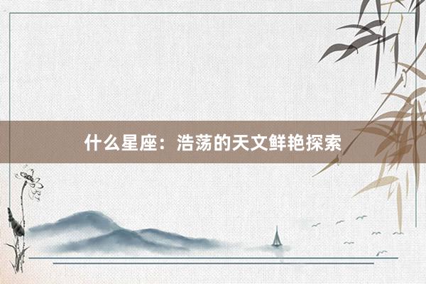 什么星座：浩荡的天文鲜艳探索
