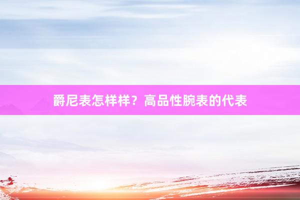 爵尼表怎样样？高品性腕表的代表