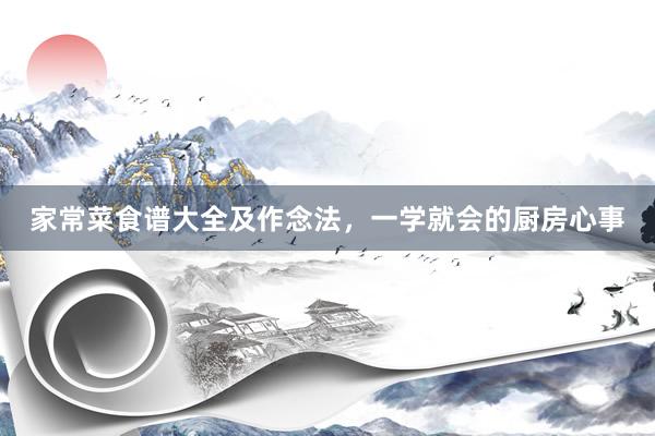 家常菜食谱大全及作念法，一学就会的厨房心事