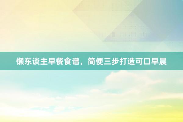 懒东谈主早餐食谱，简便三步打造可口早晨