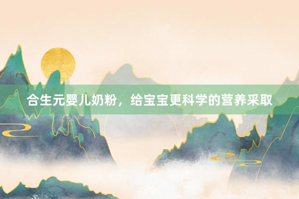 合生元婴儿奶粉，给宝宝更科学的营养采取
