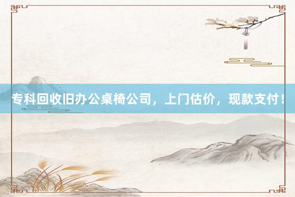 专科回收旧办公桌椅公司，上门估价，现款支付！